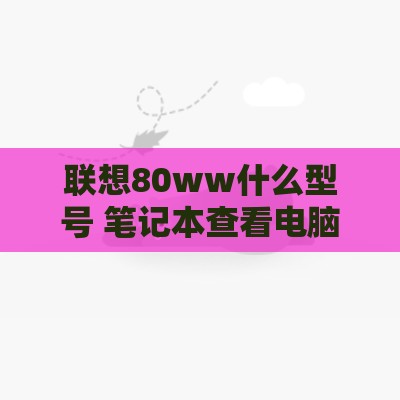 联想80ww什么型号 笔记本查看电脑型号和配置的步骤