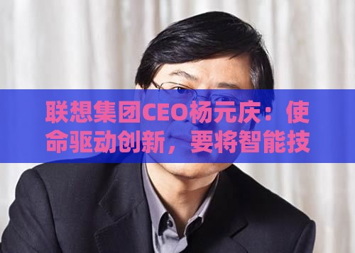 联想集团CEO杨元庆：使命驱动创新，要将智能技术带给更多人