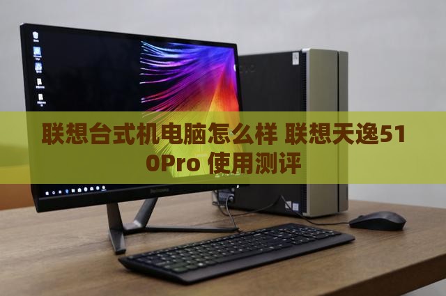 联想台式机电脑怎么样 联想天逸510Pro 使用测评