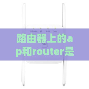 路由器上的ap和router是什么意思 3分钟全面了解路由器