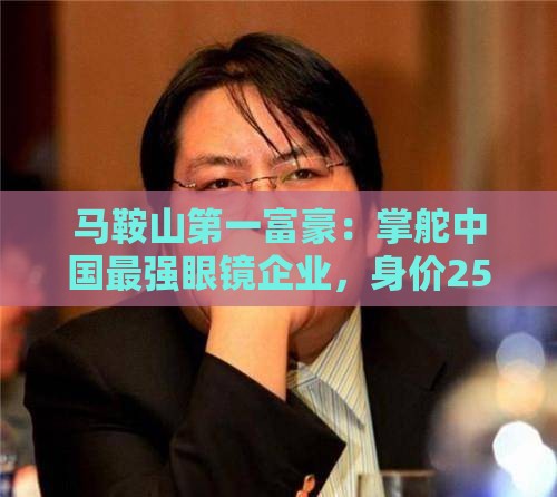 马鞍山第一富豪：掌舵中国最强眼镜企业，身价250亿