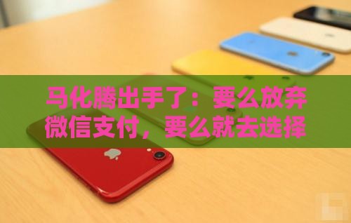 马化腾出手了：要么放弃微信支付，要么就去选择苹果