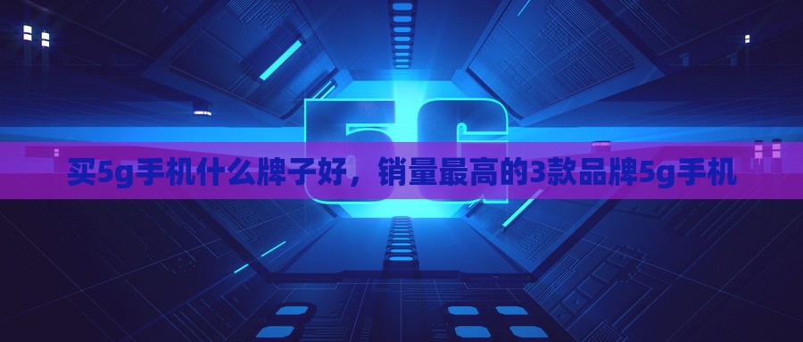 买5g手机什么牌子好，销量最高的3款品牌5g手机