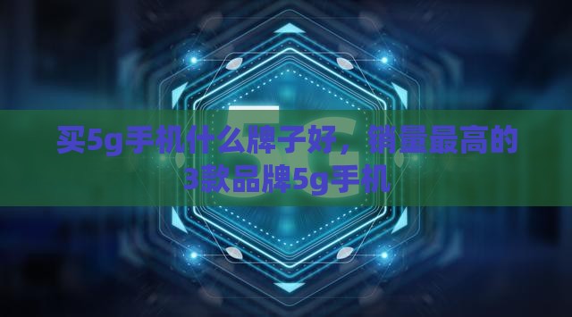 买5g手机什么牌子好，销量最高的3款品牌5g手机