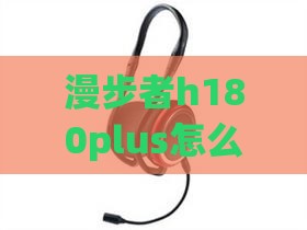 漫步者h180plus怎么样，漫步者h180plus耳机讲解