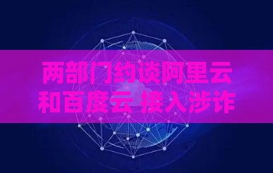 两部门约谈阿里云和百度云 接入涉诈网站数居高不下