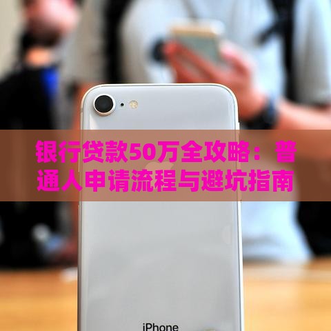 银行贷款50万全攻略:普通人申请流程与避坑指南 银行贷款50万全攻略:普通人申请流程与避坑指南