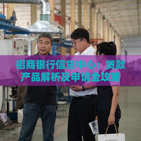 招商银行信贷中心：贷款产品解析及申请全攻略
