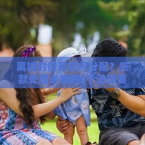 离婚时债务如何分配？贷款处理必知的5个法律要点