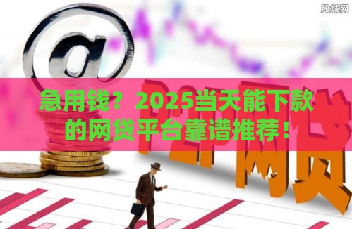 急用钱？2025当天能下款的网贷平台靠谱推荐！