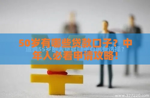 50岁有哪些贷款口子？中年人必看申请攻略！
