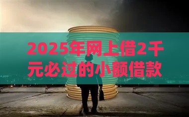 2025年网上借2千元必过的小额借款平台是真的吗？真相来了！