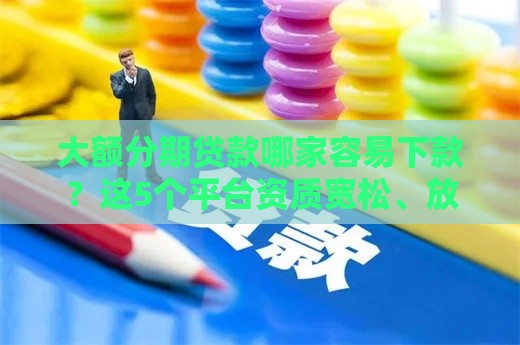 大额分期贷款哪家容易下款？这5个平台资质宽松、放款快！