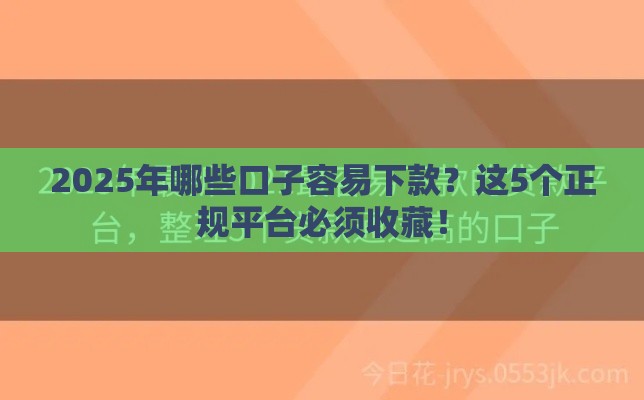 2025年哪些口子容易下款？这5个正规平台必须收藏！