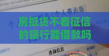 房抵贷不看征信的银行能借款吗？这3种情况或许有机会！