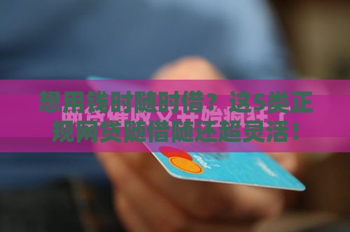 想用钱时随时借？这5类正规网贷随借随还超灵活！