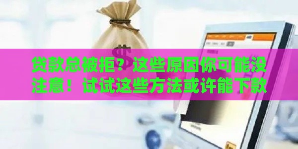 贷款总被拒？这些原因你可能没注意！试试这些方法或许能下款