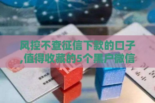 风控不查征信下款的口子,值得收藏的5个黑户微信借钱口子