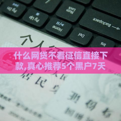 什么网贷不看征信直接下款,真心推荐5个黑户7天高炮口子