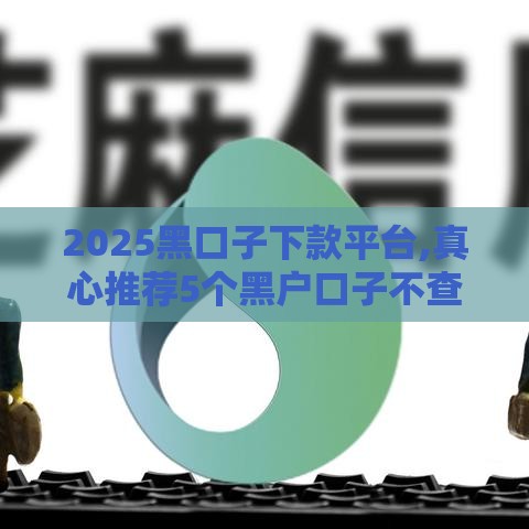 2025黑口子下款平台,真心推荐5个黑户口子不查芝麻分