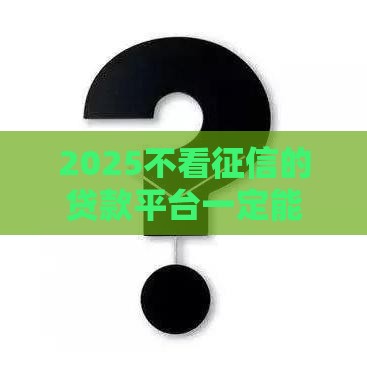 2025不看征信的贷款平台一定能下款,整合5款黑户能马上下的口子