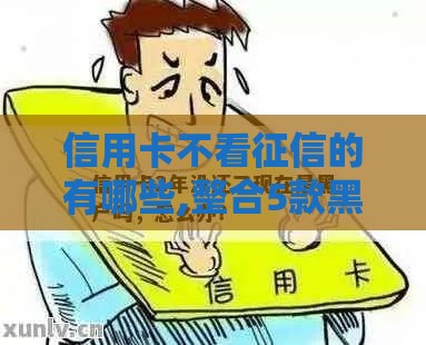 信用卡不看征信的有哪些,整合5款黑户最好下的口子