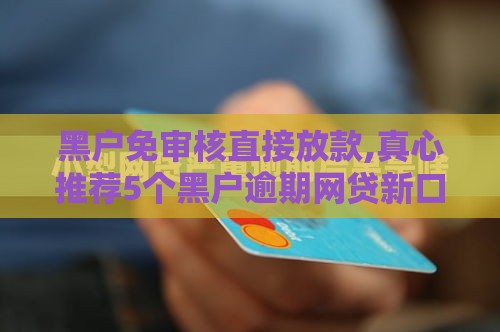 黑户免审核直接放款,真心推荐5个黑户逾期网贷新口子