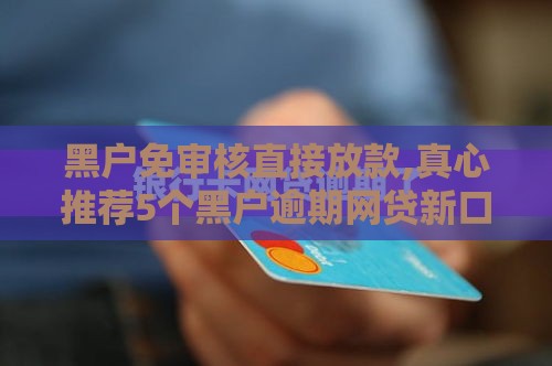 黑户免审核直接放款,真心推荐5个黑户逾期网贷新口子
