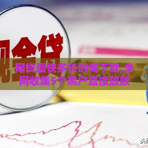 网贷最快多长时间下款,全网收集5个黑户直接放款口子
