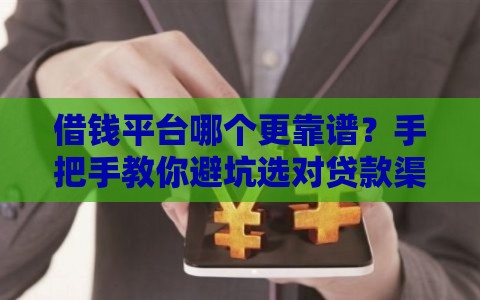 借钱平台哪个更靠谱？手把手教你避坑选对贷款渠道