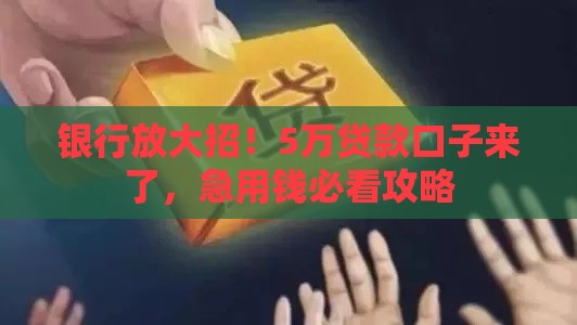 银行放大招！5万贷款口子来了，急用钱必看攻略