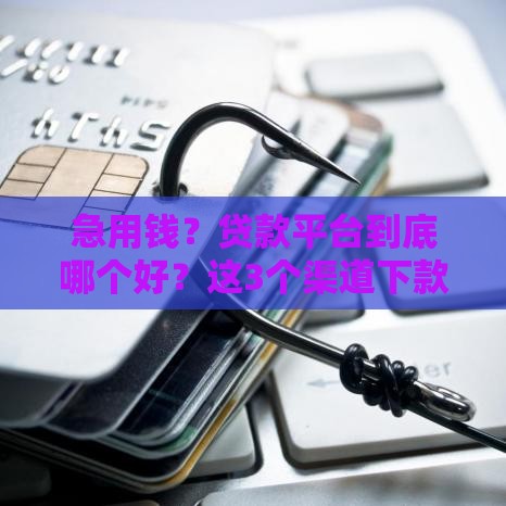 急用钱？贷款平台到底哪个好？这3个渠道下款快又稳！