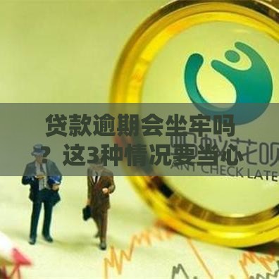 贷款逾期会坐牢吗？这3种情况要当心！