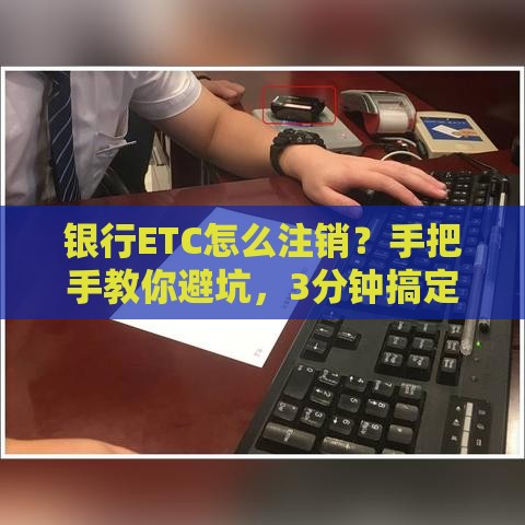 银行ETC怎么注销？手把手教你避坑，3分钟搞定不跑腿！