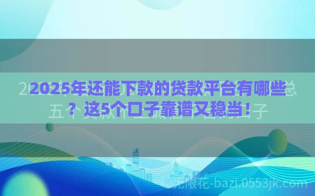 2025年还能下款的贷款平台有哪些？这5个口子靠谱又稳当！