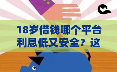 18岁借钱哪个平台利息低又安全？这5家靠谱首选！