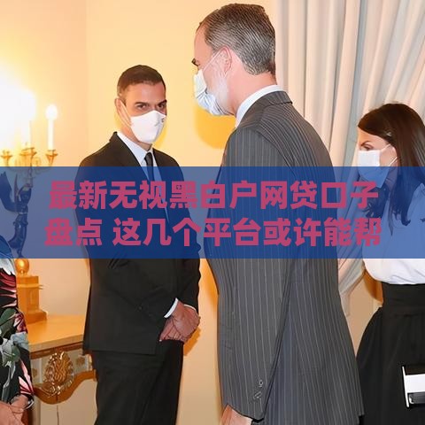 最新无视黑白户网贷口子盘点 这几个平台或许能帮到你