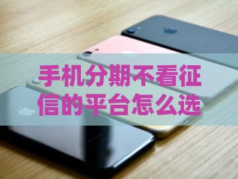 手机分期不看征信的平台怎么选？