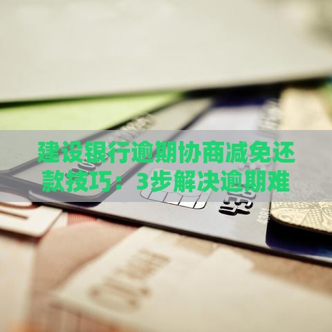 建设银行逾期协商减免还款技巧：3步解决逾期难题