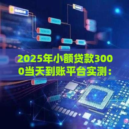 2025年小额贷款3000当天到账平台实测：这6家最快5分钟放款