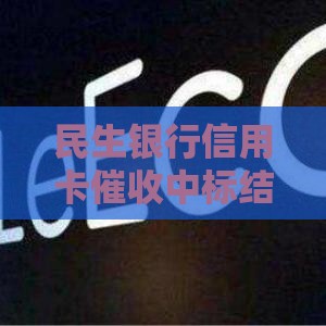 民生银行信用卡催收中标结果揭晓！一文读懂关键影响