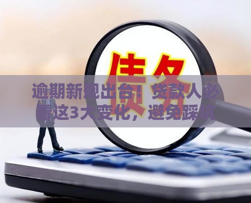 逾期新规出台！贷款人必看这3大变化，避免踩坑