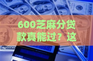 600芝麻分贷款真能过？这5个低门槛口子实测有效