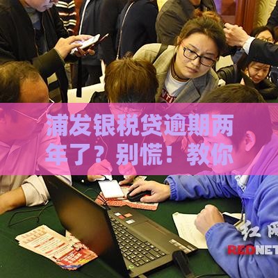 浦发银税贷逾期两年了？别慌！教你几招补救方法