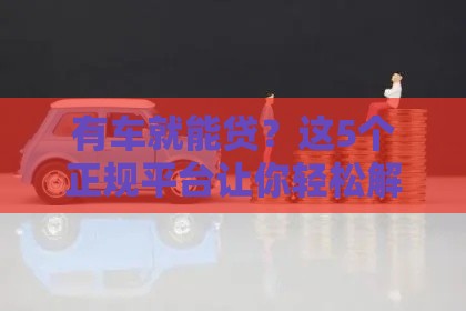 有车就能贷？这5个正规平台让你轻松解决资金难题！