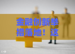 金融创新举措落地！这些贷款新方式让你借钱更省心