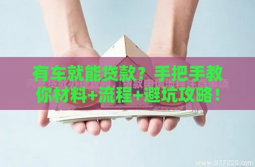 有车就能贷款？手把手教你材料+流程+避坑攻略！