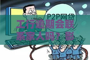 工行逾期会联系家人吗？影响征信怎么办？速看解决办法！