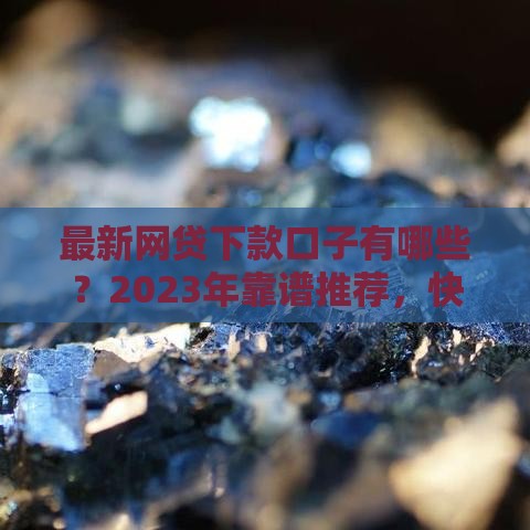 最新网贷下款口子有哪些？2023年靠谱推荐，快速到账不踩坑！