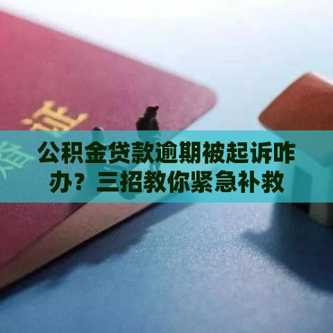 公积金贷款逾期被起诉咋办？三招教你紧急补救